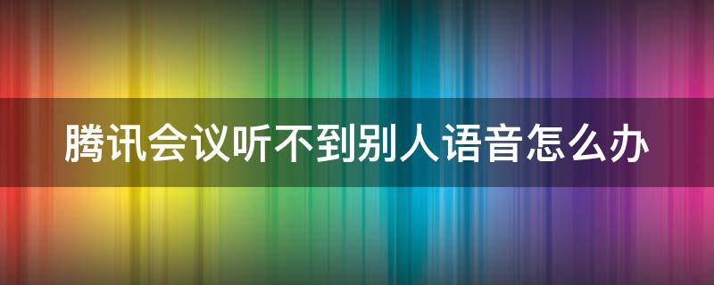 腾讯会议听不到别人语音怎么办（腾讯会议听不见别人声音怎么回事）