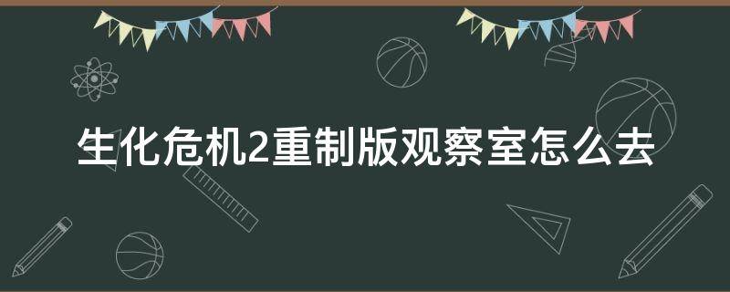 生化危机2重制版观察室怎么去（生化危机2重制版观察室怎么进）