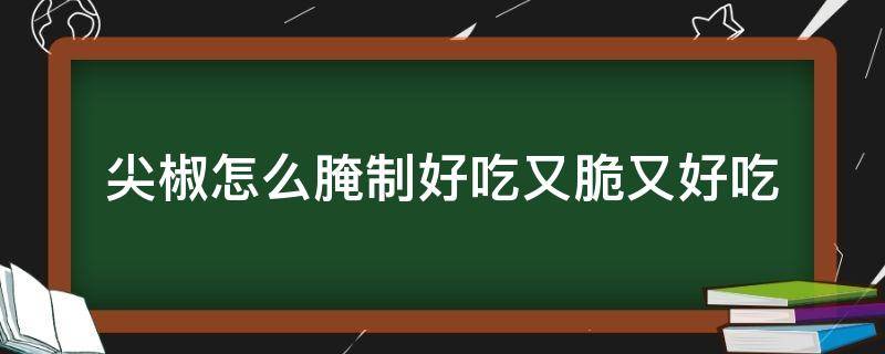 尖椒怎么腌制好吃又脆又好吃 尖椒怎么腌制好吃又脆又好吃,又能放时间长