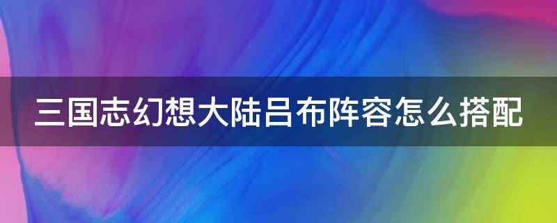 三国志幻想大陆吕布阵容怎么搭配（三国志幻想大陆吕布阵容怎么搭配最好）