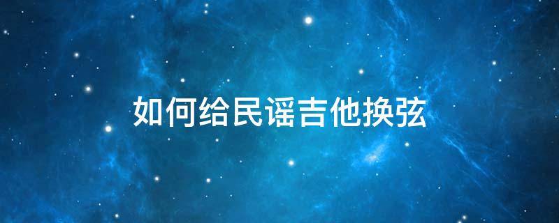 如何给民谣吉他换弦 民谣吉他换琴弦教程