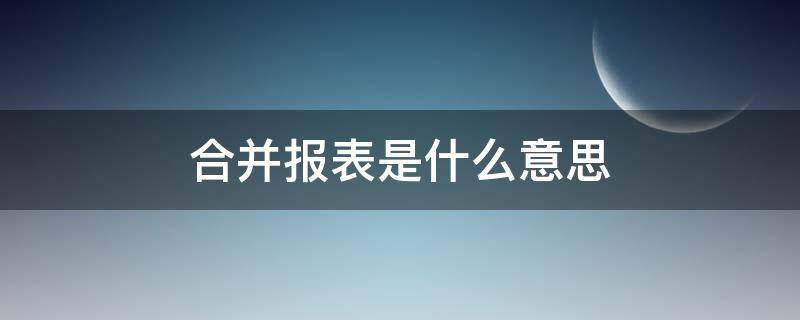 合并报表是什么意思（合并报表是啥意思）