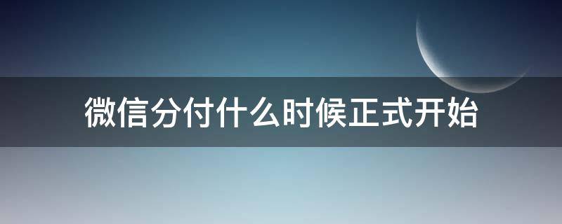 微信分付什么时候正式开始（微信分付什么时候正式开通）