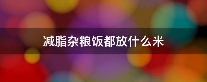 减脂杂粮饭都放什么米 减脂杂粮饭最佳搭配有哪些