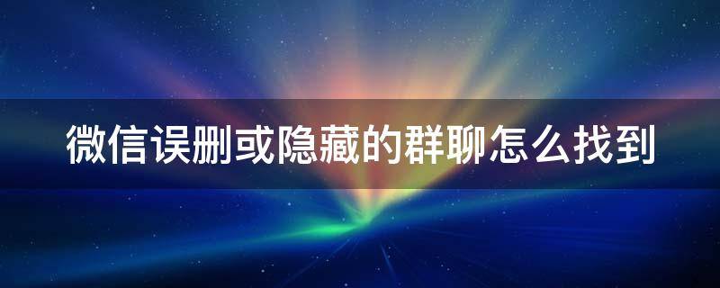 微信误删或隐藏的群聊怎么找到（微信怎么找回隐藏的群聊）