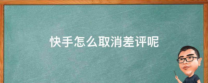 快手怎么取消差评呢 快手给的卖家差评能取消吗