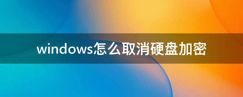 windows怎么取消硬盘加密（如何取消硬盘的加密）