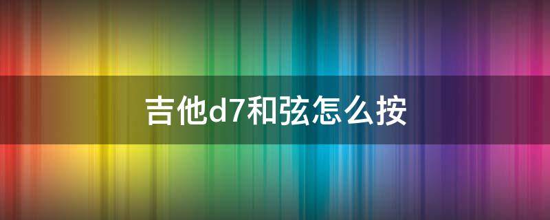 吉他d7和弦怎么按 d7吉他和弦图