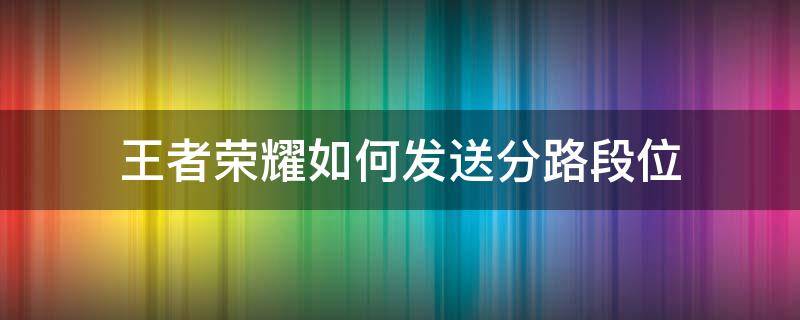 王者荣耀如何发送分路段位 王者荣耀分路段位怎么发出去