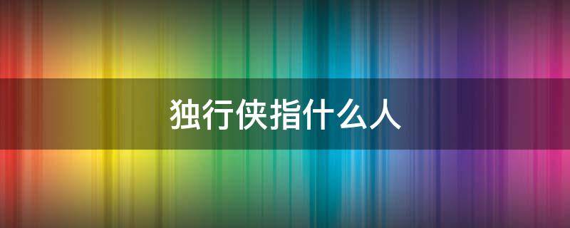 独行侠指什么人 独行侠的意思是