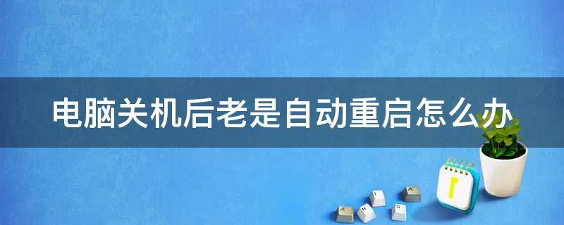 电脑关机后老是自动重启怎么办（终于解决了一个困扰已久的电脑关机后自动重启的故障）