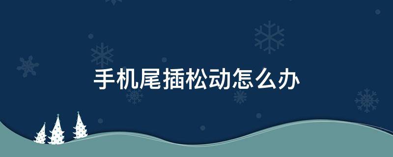 手机尾插松动怎么办 手机尾插松动有什么好办法