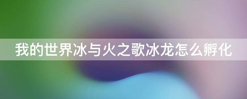 我的世界冰与火之歌冰龙怎么孵化 我的世界冰与火之歌龙怎么下蛋