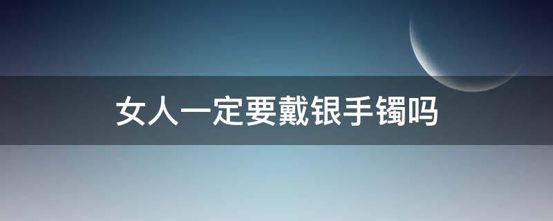 女人一定要戴银手镯吗（女人戴银手镯有什么讲究）