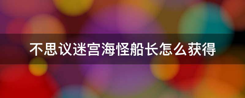 不思议迷宫海怪船长怎么获得 不可思议的迷宫海怪船长怎么获得