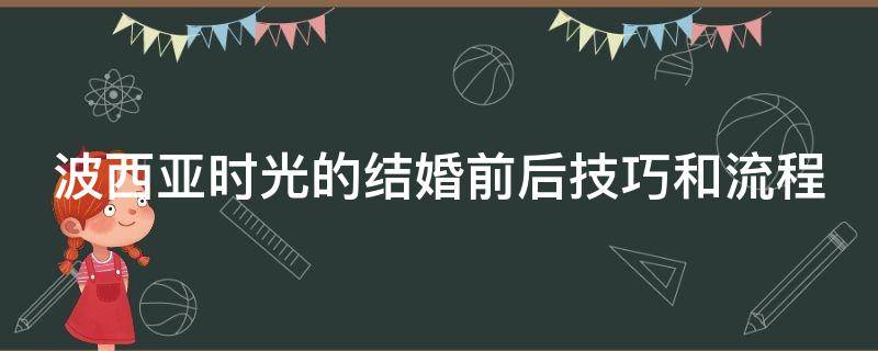 波西亚时光的结婚前后技巧和流程（波西亚时光结婚的好处）