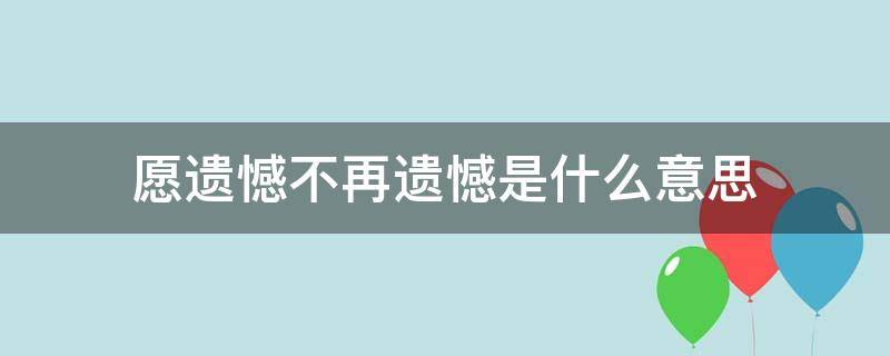 愿遗憾不再遗憾是什么意思 愿遗憾不再遗憾表达的是什么