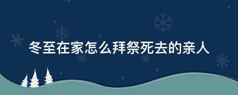 冬至在家怎么拜祭死去的亲人（冬至怎么祭奠亲人）