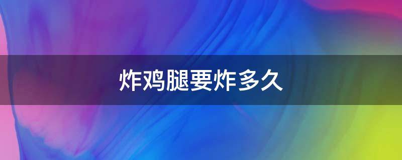 炸鸡腿要炸多久（炸鸡腿要炸多久才会熟）