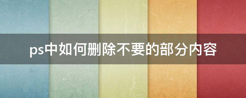 ps中如何删除不要的部分内容 ps中如何删除不要的部分内容背景还填充