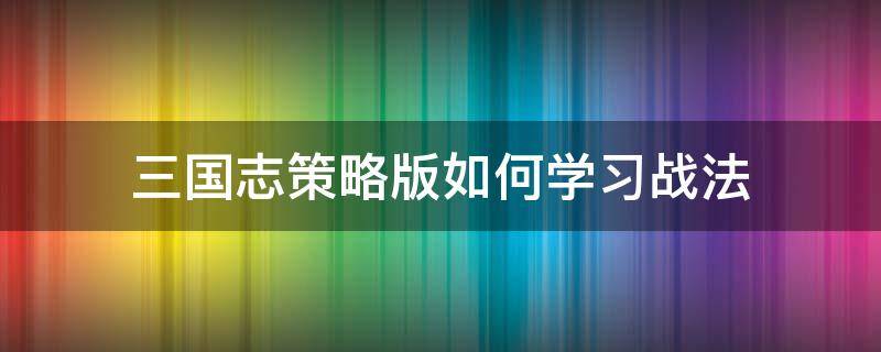 三国志策略版如何学习战法（三国志策略版战法怎么搭配）