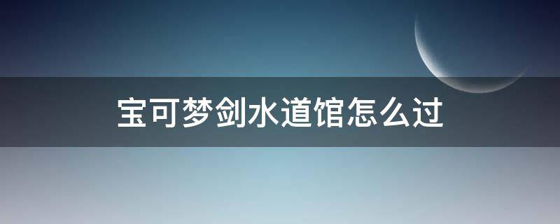 宝可梦剑水道馆怎么过（宝可梦剑水之道馆怎么过）