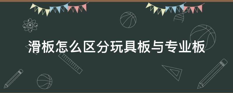 滑板怎么区分玩具板与专业板（怎样区分玩具板和专业滑板）