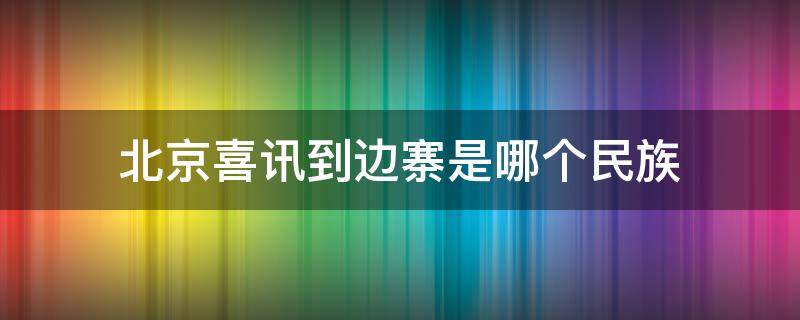 北京喜讯到边寨是哪个民族（北京喜讯到边寨什么民族）