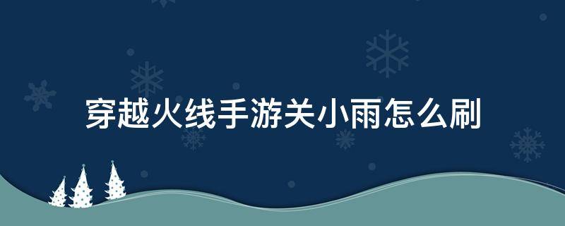 穿越火线手游关小雨怎么刷 穿越火线手游关小雨怎么刷容易出