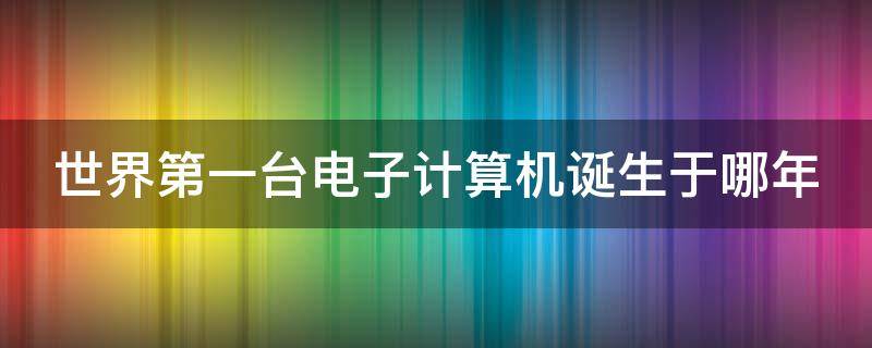 世界第一台电子计算机诞生于哪年 世界第一台电子计算机诞生于哪一年代