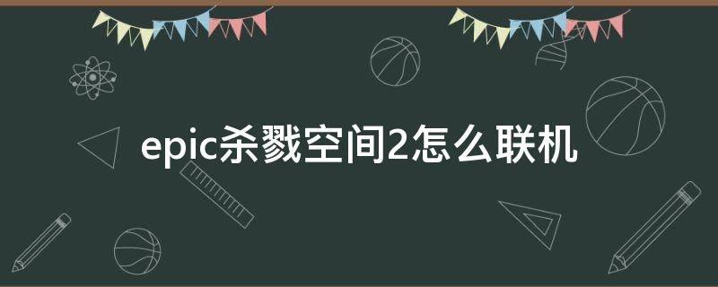 epic杀戮空间2怎么联机（杀戮空间2如何联机）