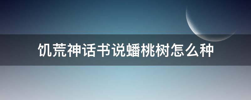 饥荒神话书说蟠桃树怎么种（饥荒神话书说蟠桃树生长周期）