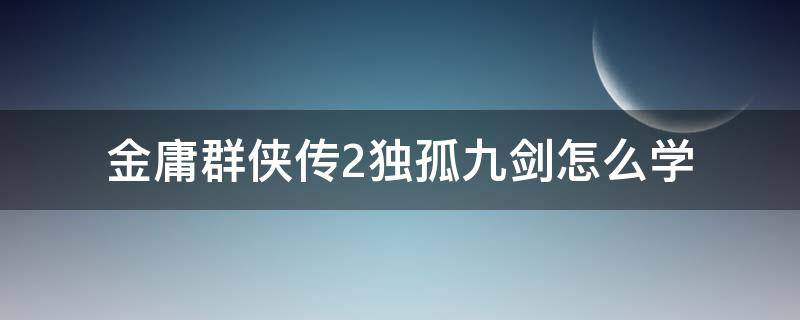 金庸群侠传2独孤九剑怎么学 金庸群侠传2独孤九剑攻略