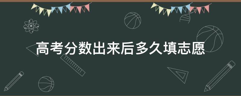 高考分数出来后多久填志愿（高考分数出来后多久报志愿）