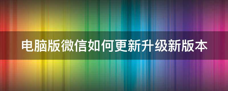 电脑版微信如何更新升级新版本（电脑微信怎么更新系统版本）