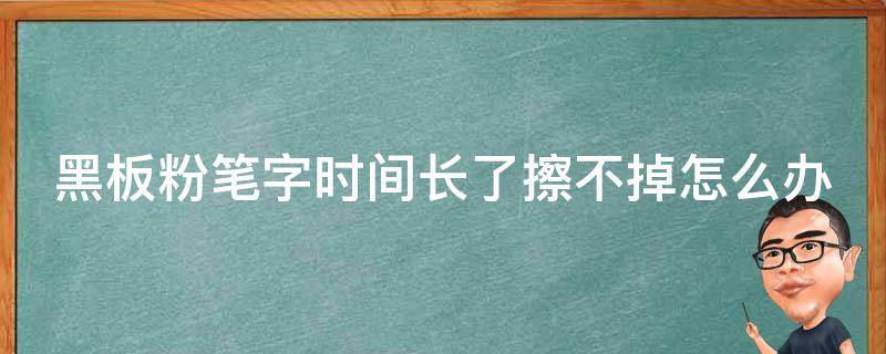 黑板粉笔字时间长了擦不掉怎么办（黑板粉笔印时间长了用什么擦才干净）