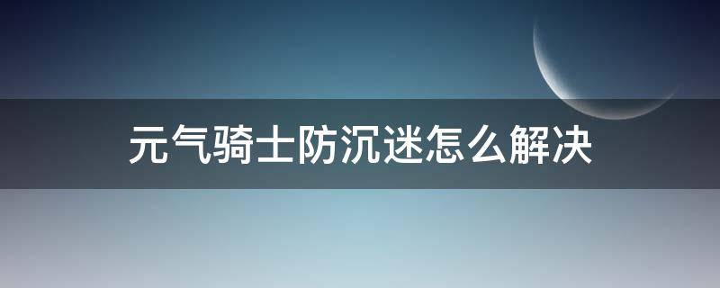 元气骑士防沉迷怎么解决（元气骑士防沉迷怎么解决ios）