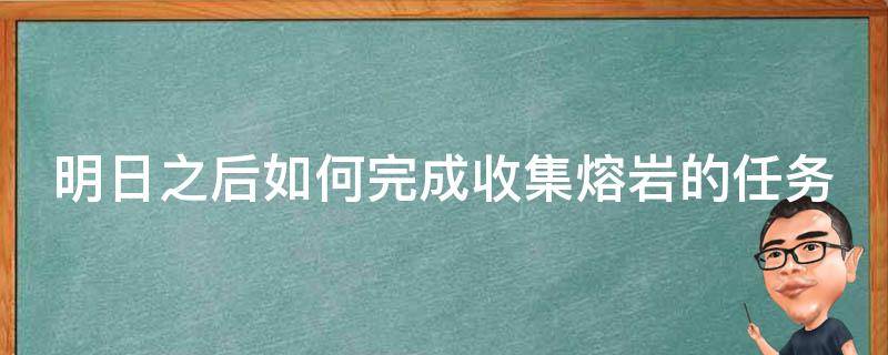 明日之后如何完成收集熔岩的任务（明日之后如何完成收集熔岩的任务）