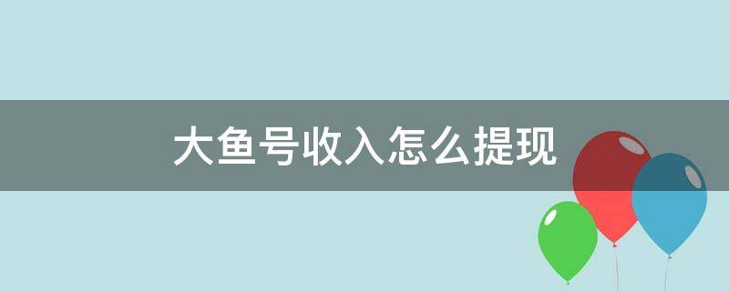 大鱼号收入怎么提现（大鱼号的收益是直接可以提现的吗）