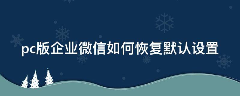 pc版企业微信如何恢复默认设置 企业微信怎么恢复默认设置