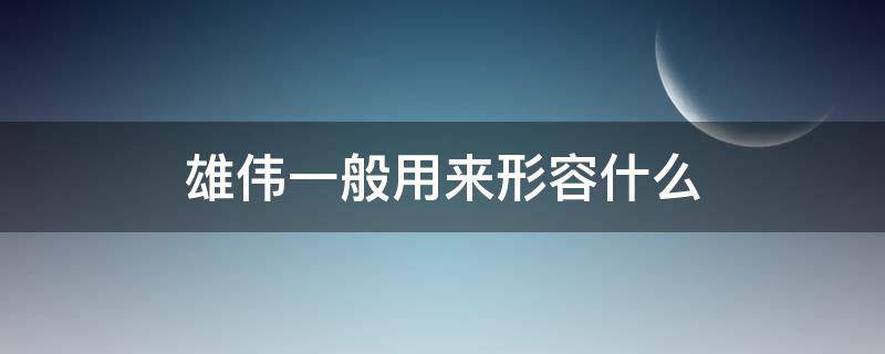 雄伟一般用来形容什么（雄伟一般用来形容什么东西）