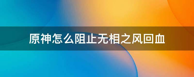 原神怎么阻止无相之风回血 原神无相之风怎么阻止它回血