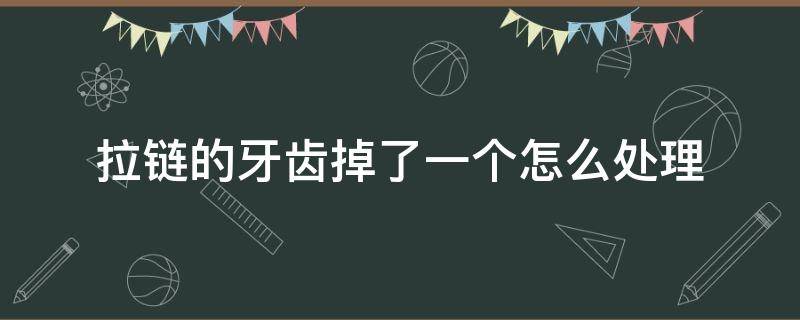 拉链的牙齿掉了一个怎么处理（拉链牙齿掉了怎么修理小妙招）