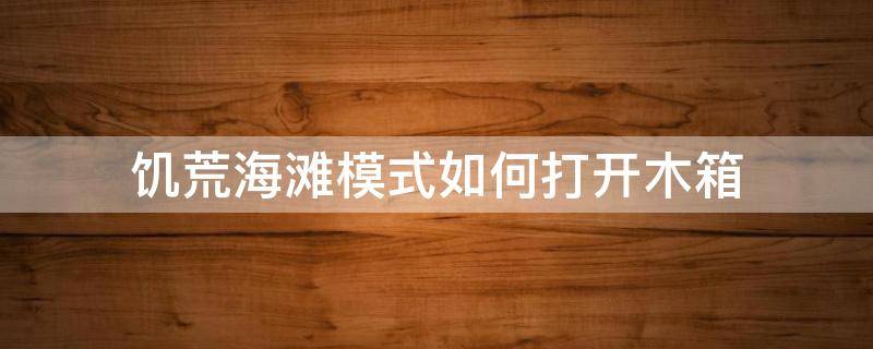 饥荒海滩模式如何打开木箱 饥荒海滩木箱子怎么打开