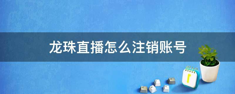 龙珠直播怎么注销账号 龙珠直播一个账号可以申请几个直播间