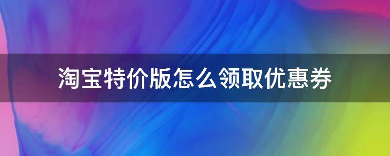 淘宝特价版怎么领取优惠券（淘宝特价版在哪里领券）