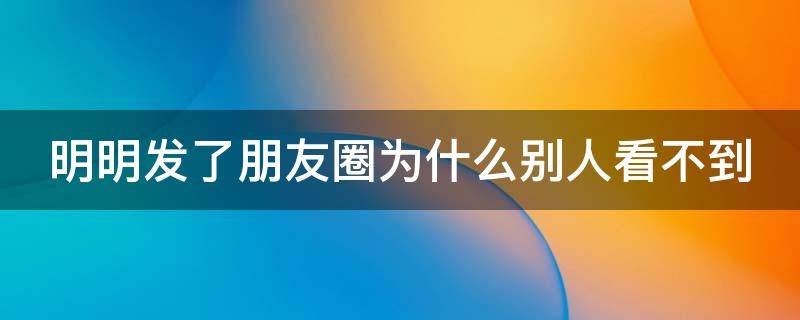 明明发了朋友圈为什么别人看不到 明明发了朋友圈为什么别人看不到没有发广告