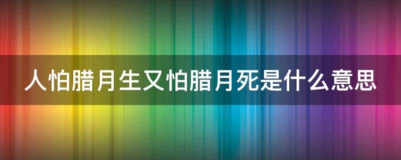 人怕腊月生又怕腊月死是什么意思（人怕腊月生又怕腊月死是什么意思我爷爷道出了真相）