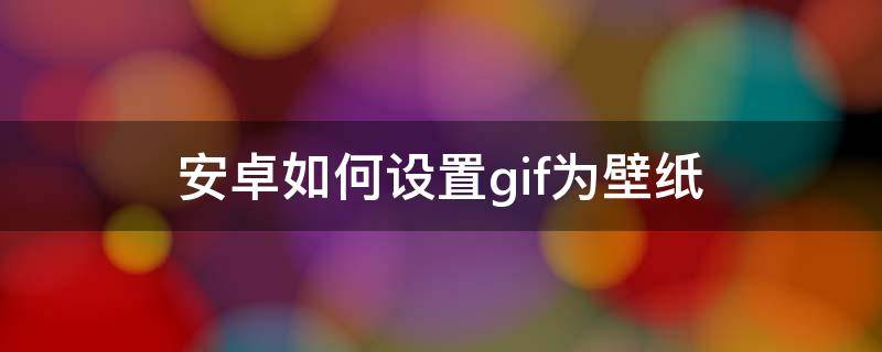 安卓如何设置gif为壁纸（安卓如何设置gif为壁纸的APP）