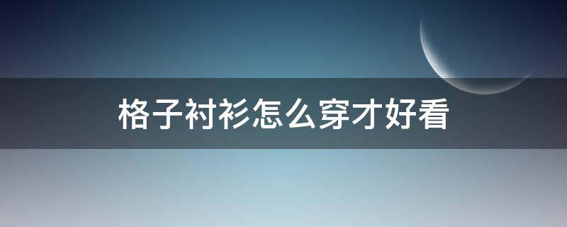 格子衬衫怎么穿才好看 怎么选格子衬衫